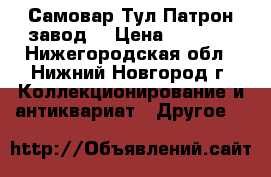Самовар Тул.Патрон завод. › Цена ­ 8 000 - Нижегородская обл., Нижний Новгород г. Коллекционирование и антиквариат » Другое   
